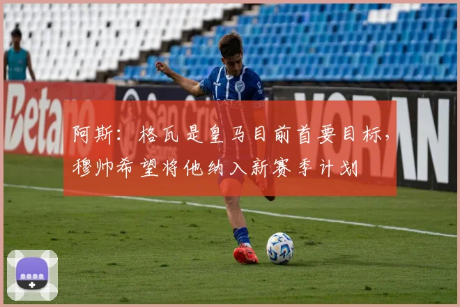 阿斯：格瓦是皇马目前首要目标，穆帅希望将他纳入新赛季计划