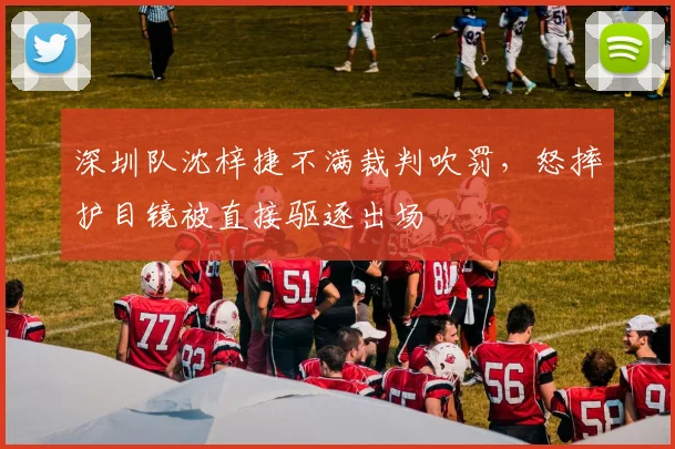 深圳队沈梓捷不满裁判吹罚，怒摔护目镜被直接驱逐出场