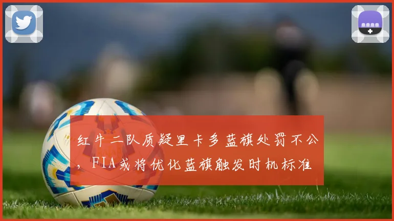 红牛二队质疑里卡多蓝旗处罚不公，FIA或将优化蓝旗触发时机标准