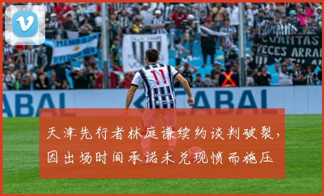天津先行者林庭谦续约谈判破裂，因出场时间承诺未兑现愤而施压