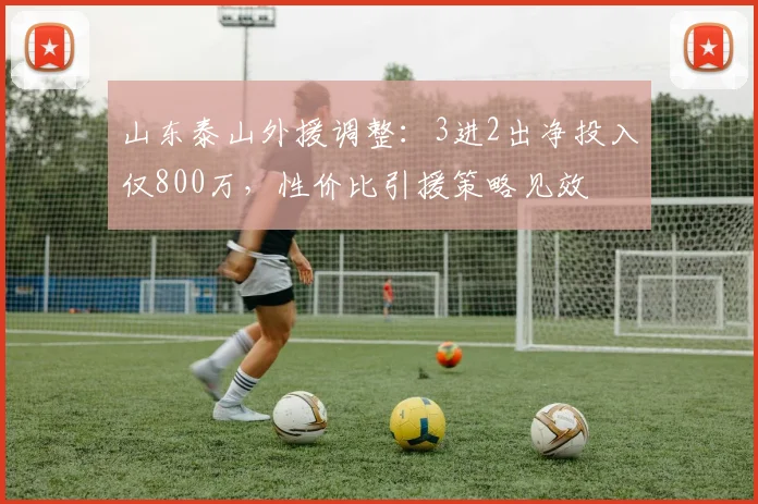 山东泰山外援调整：3进2出净投入仅800万，性价比引援策略见效