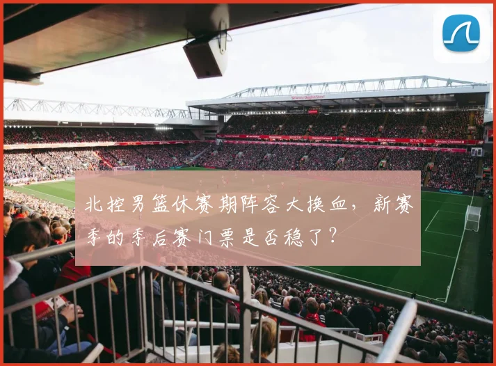 北控男篮休赛期阵容大换血，新赛季的季后赛门票是否稳了？