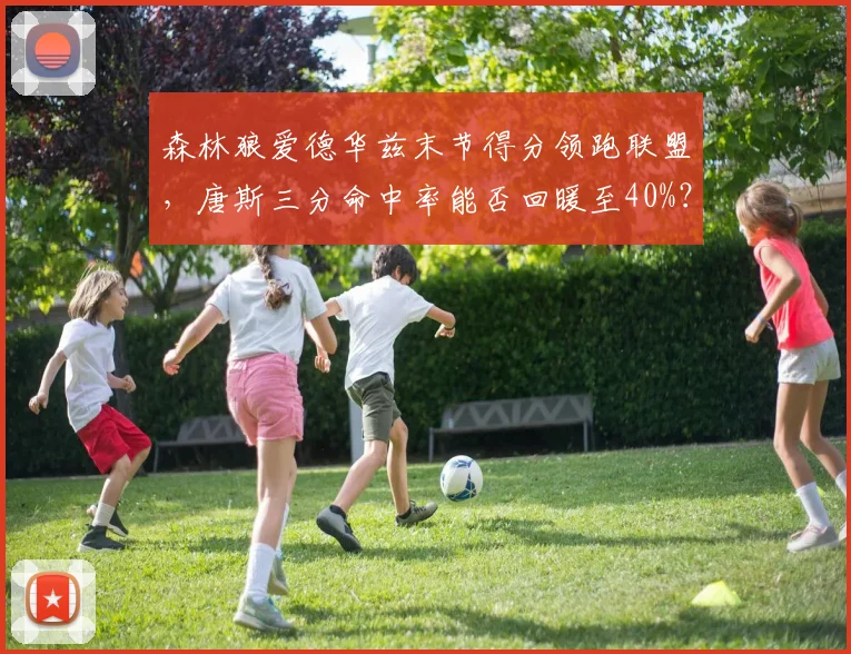 森林狼爱德华兹末节得分领跑联盟，唐斯三分命中率能否回暖至40%？