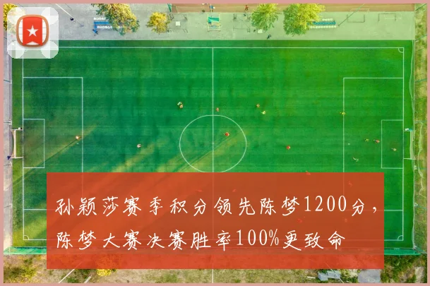 孙颖莎赛季积分领先陈梦1200分，陈梦大赛决赛胜率100%更致命