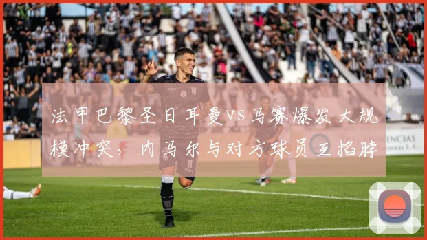 法甲巴黎圣日耳曼vs马赛爆发大规模冲突，内马尔与对方球员互掐脖子
