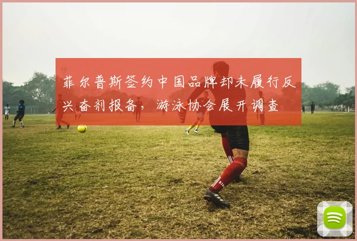 菲尔普斯签约中国品牌却未履行反兴奋剂报备，游泳协会展开调查