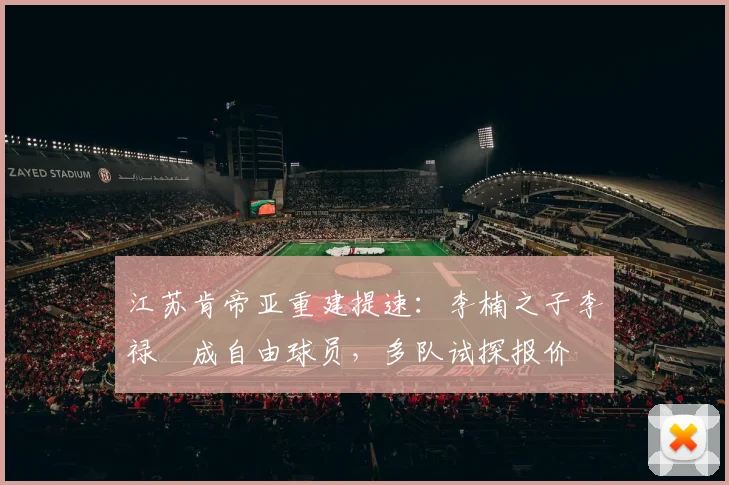 江苏肯帝亚重建提速：李楠之子李禄曈成自由球员，多队试探报价
